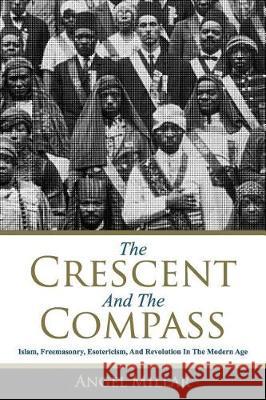 The Crescent and the Compass: Islam, Freemasonry, Esotericism and Revolution in the Modern Age Angel Millar 9780999324707 Torazzi Press - książka