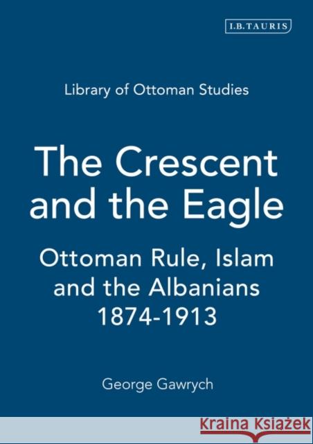 The Crescent and the Eagle : Ottoman Rule, Islam and the Albanians, 1874-1913 George W. Gawrych 9781845112875 I. B. Tauris & Company - książka