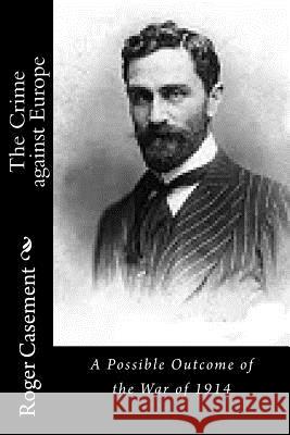 The Crime against Europe: A Possible Outcome of the War of 1914 Casement, Roger 9781540532251 Createspace Independent Publishing Platform - książka