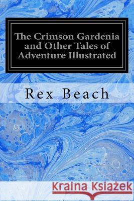 The Crimson Gardenia and Other Tales of Adventure Illustrated Rex Beach 9781548450335 Createspace Independent Publishing Platform - książka