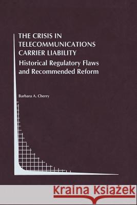 The Crisis in Telecommunications Carrier Liability: Historical Regulatory Flaws and Recommended Reform Cherry, Barbara A. 9781461372677 Springer - książka