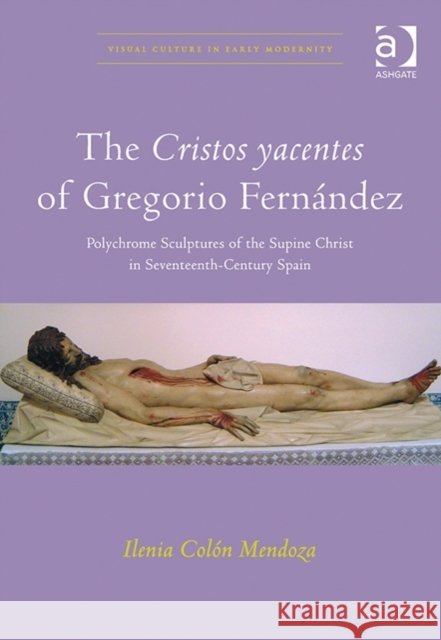 The Cristos Yacentes of Gregorio Fernández: Polychrome Sculptures of the Supine Christ in Seventeenth-Century Spain Mendoza, Ilenia Colón 9781409430681 Ashgate Publishing Limited - książka