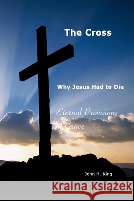 The Cross: Why Jesus Had To Die: Everlasting Provisions of Grace John King 9781105461835 Lulu.com - książka