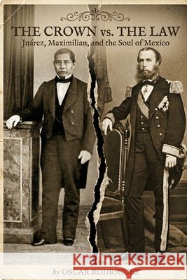The Crown vs. The Law: Juárez, Maximilian, and the Soul of Mexico Rodriguez, Oscar Ivan 9798255108657 Independently Published - książka