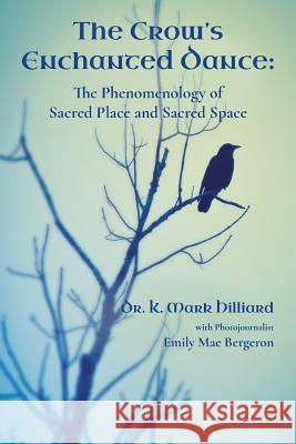 The Crow's Enchanted Dance: The Phenomenology of Sacred Place and Sacred Space K. Mark Hilliard Emily Mae Bergeron 9780996696296 Hilliard Press - książka