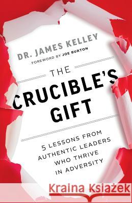 The Crucible's Gift: 5 Lessons from Authentic Leaders Who Thrive in Adversity Dr James B. Kelley 9780999891513 Not Avail - książka