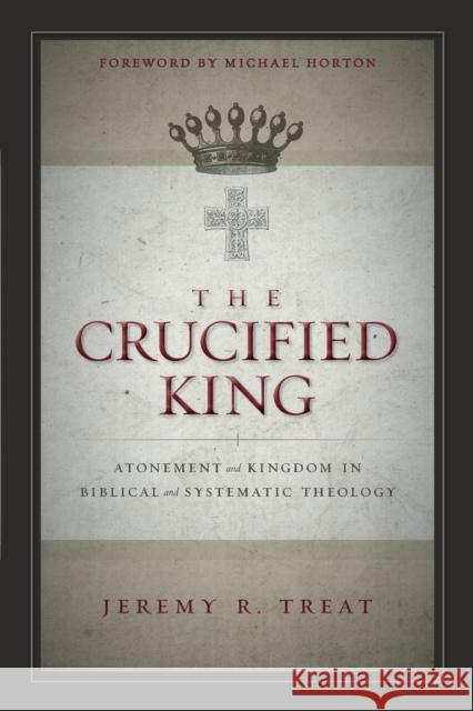 The Crucified King: Atonement and Kingdom in Biblical and Systematic Theology Jeremy R. Treat 9780310516743 Zondervan - książka