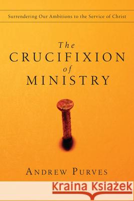 The Crucifixion of Ministry: Surrendering Our Ambitions to the Service of Christ Andrew Purves 9780830834396 IVP Books - książka
