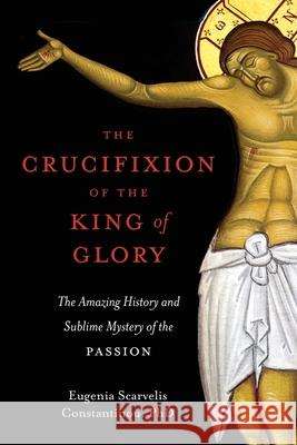 The Crucifixion of the King of Glory: The Amazing History and Sublime Mystery of the Passion Eugenia Scarvelis Constantinou 9781955890151 Ancient Faith Publishing - książka