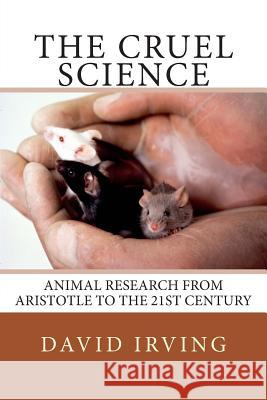 The Cruel Science: Animal Research from Aristotle to the 21st Century David Irving 9781500436063 Createspace - książka