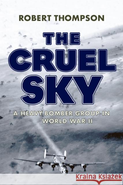 The Cruel Sky: A Heavy Bomber Group in World War II Robert Thompson 9781594164415 Westholme Publishing - książka