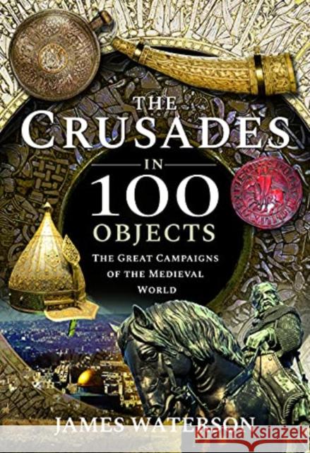 The Crusades in 100 Objects: The Great Campaigns of the Medieval World James Waterson 9781526795304 Pen & Sword Books Ltd - książka