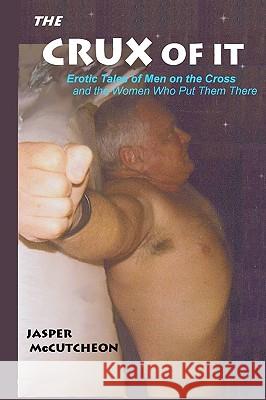 The Crux Of It: Erotic Tales Of Men On The Cross And The Women Who Put Them There McCutcheon, Jasper 9781438286686 Createspace - książka