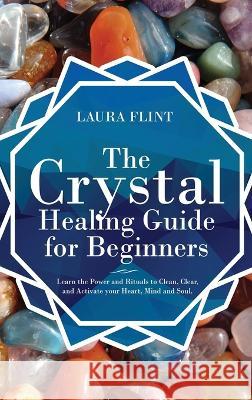 The Crystal Healing Guide for Beginners: Learn the Power and Rituals to Clean, Clear, and Activate Your Heart, Mind, and Soul Laura Flint 9781952340031 MC Publishing - książka