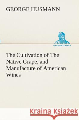 The Cultivation of The Native Grape, and Manufacture of American Wines George Husmann 9783849508661 Tredition Classics - książka