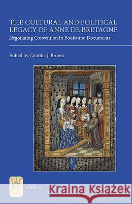 The Cultural and Political Legacy of Anne de Bretagne: Negotiating Convention in Books and Documents Cynthia J. Brown 9781843842231 Boydell & Brewer - książka