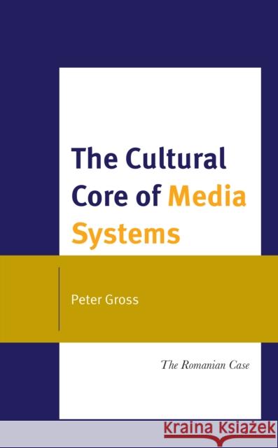 The Cultural Core of Media Systems: The Romanian Case Peter Gross 9781666932577 Lexington Books - książka