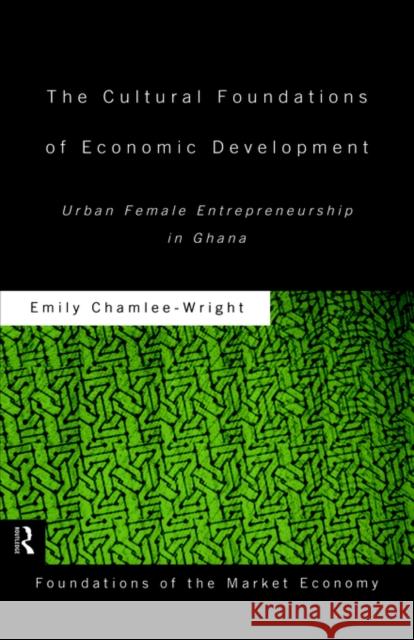 The Cultural Foundations of Economic Development: Urban Female Entrepreneurship in Ghana Chamlee-Wright, Emily 9780415169943 Routledge - książka