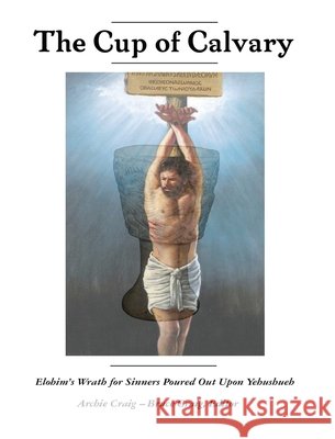 The Cup of Calvary: Elohim's Wrath for Sinners Poured Out Upon Yehushueh Archie Craig Bruce Craig 9781737558866 Echad in Faith - książka