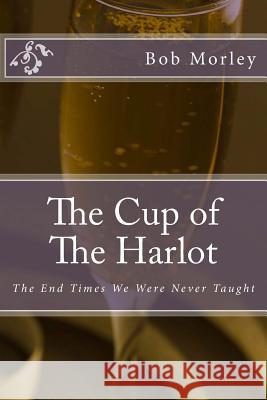 The Cup of The Harlot: The End Times We Were Never Taught Morley, Bob 9781484837658 Createspace - książka