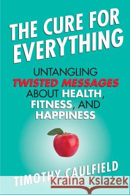 The Cure for Everything: Untangling Twisted Messages about Health, Fitness, and Happiness Tim Caulfield 9780807022078 Beacon Press - książka