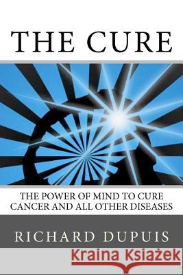 The Cure: The Power of Mind to Cure Cancer and All Other Diseases Richard Dupuis 9780615619439 Synclectic Media - książka