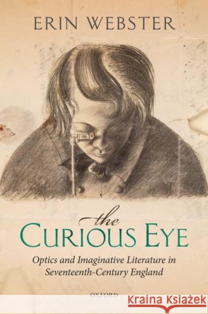 The Curious Eye: Optics and Imaginative Literature in Seventeenth-Century England Erin Webster 9780198850199 Oxford University Press, USA - książka