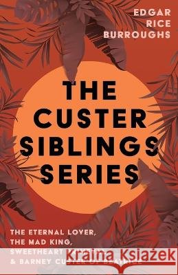 The Custer Siblings Series;The Eternal Lover, The Mad King, Sweetheart Primeval, & Barney Custer of Beatrice Edgar Rice Burroughs 9781528720724 Read Books - książka