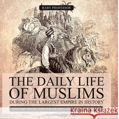 The Daily Life of Muslims during The Largest Empire in History - History Book for 6th Grade Children's History Baby Professor 9781541913653 Baby Professor - książka