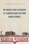 The Dakota Sioux Experience at Flandreau and Pipestone Indian Schools Cynthia Leanne Landrum 9781496212078 University of Nebraska Press