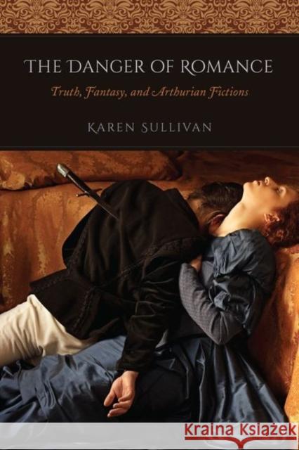 The Danger of Romance: Truth, Fantasy, and Arthurian Fictions Karen Sullivan 9780226540122 University of Chicago Press - książka