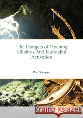 The Dangers of Opening Chakras And Kundalini Activation Pam Sheppard 9781716058905 Lulu.com - książka