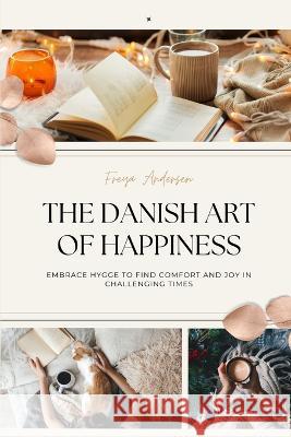 The Danish Art of Happiness: Embrace Hygge to Find Comfort and Joy in Challenging Times Freya Andersen   9781739665296 Azione Business Ltd - książka