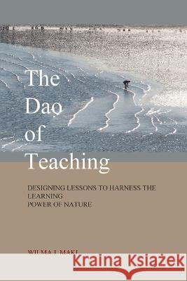 The Dao of Teaching: Designing Lessons to Harness the Learning Power of Nature Wilma J Maki   9780973342635 Canadian Cataloguing in Publication Data - książka
