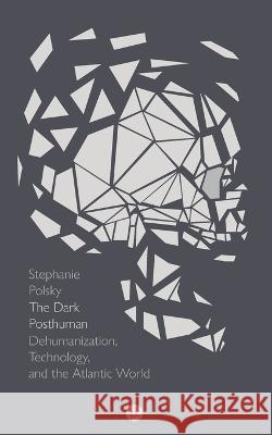 The Dark Posthuman: Dehumanization, Technology, and the Atlantic World Stephanie Polsky 9781685710705 Punctum Books - książka