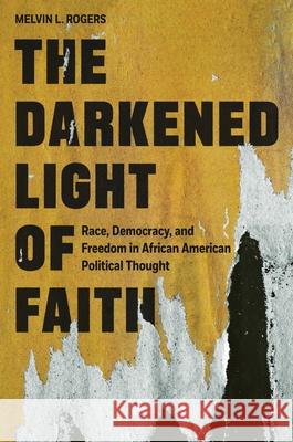 The Darkened Light of Faith: Race, Democracy, and Freedom in African American Political Thought Melvin L. Rogers 9780691219134 Princeton University Press - książka