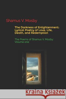 The Darkness of Enlightenment: Lyrical Poetry of Love, Life, Death, and Redemption: The Poems of Shamus V. Mosby: Volume One Shamus V. Mosby 9781718058194 Independently Published - książka