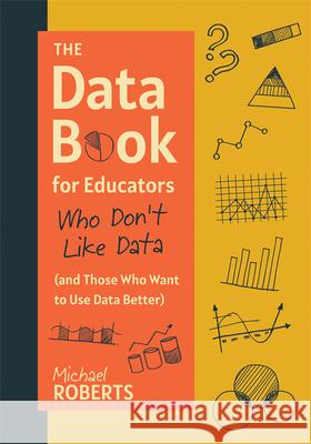 The Data Book for Educators Who Don't Like Data (and Those Who Want to Use Data Better): (A Practical Guide to Data-Driven Decisions) Michael Roberts 9781962188890 Solution Tree - książka