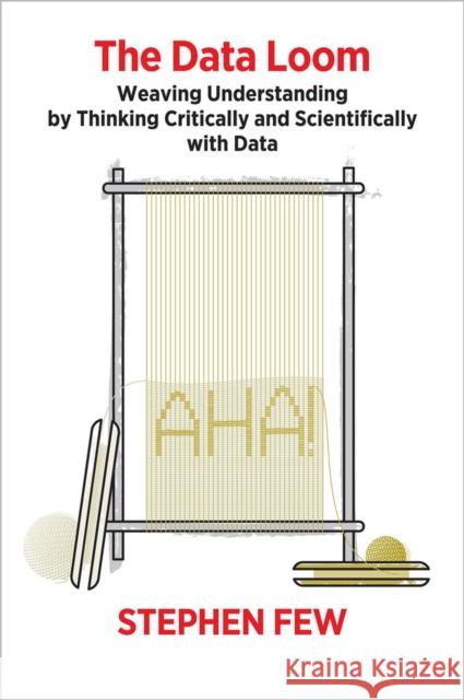 The Data Loom: Weaving Understanding by Thinking Critically and Scientifically with Data Stephen Few 9781938377112 Analytics Press - książka