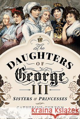 The Daughters of George III: Sisters and Princesses Catherine Curzon 9781473897533 Pen and Sword History - książka