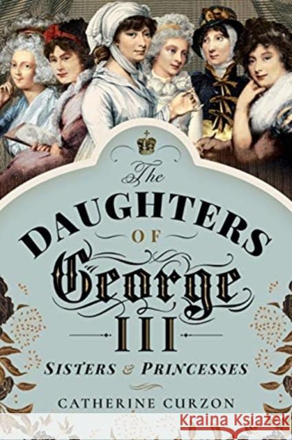 The Daughters of George III: Sisters and Princesses Catherine Curzon 9781526763044 Pen & Sword Books Ltd - książka