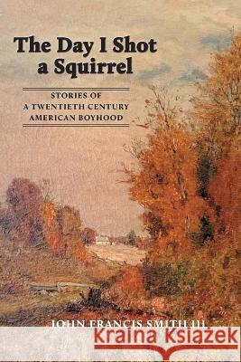 The Day I Shot a Squirrel: Stories of a Twentieth Century American Boyhood John Francis Smith   9781088017784 Smith Publishing - książka