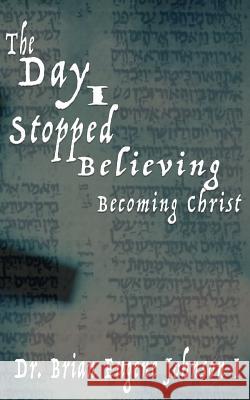 The Day I Stopped Believing: Becoming Christ Dr Brian Eugene Johnson 9781533064912 Createspace Independent Publishing Platform - książka