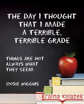 The Day I Thought That I Made a Terrible, Terrible Grade: Things Are Not Always What They Seem Rosie Wiggins 9781478729556 Outskirts Press - książka
