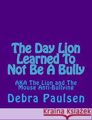 The Day Lion Learned To Not Be A Bully: AKA The Lion and The Mouse Paulsen, Debra 9781493702107 Createspace - książka