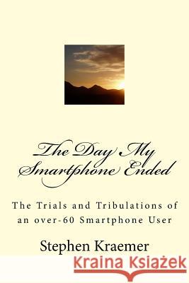 The Day My Smartphone Ended: The Trials and Tribulations of an over-60 Smartphone User Kraemer, Stephen M. 9781546625803 Createspace Independent Publishing Platform - książka