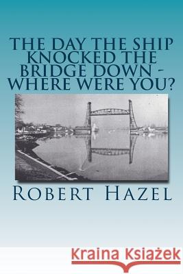 The Day the Ship Knocked the Bridge Down - Where Were You?: Chesapeake City, Maryland - 11:38 A.M., Tuesday, July 28, 1942 Robert Hazel 9781532726187 Createspace Independent Publishing Platform - książka