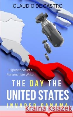 The Day the UNITED STATES Invaded Panama: Experiences of a Panamanian Writer De Castro, Claudio 9781796934144 Independently Published - książka