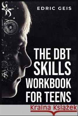 The Dbt Skills Workbook for Teens: Practical DBT Exercises for Mindfulness, Emotion Regulation, and Distress Tolerance (2023 Guide for Beginners) Edric Geis   9783988313201 Edric Geis - książka