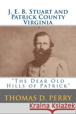 The Dear Old Hills of Patrick: J. E. B. Stuart and Patrick County Virginia Thomas D. Perry 9781481849272 Createspace - książka